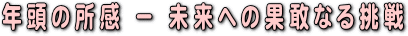 年頭の所感－未来への果敢なる挑戦